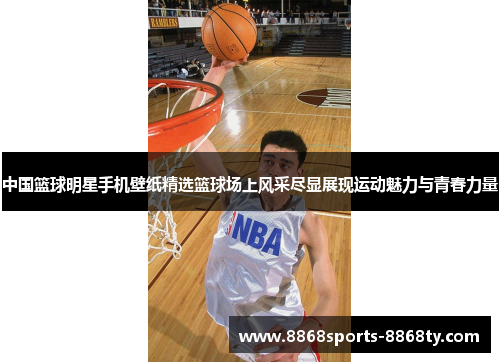 中国篮球明星手机壁纸精选篮球场上风采尽显展现运动魅力与青春力量